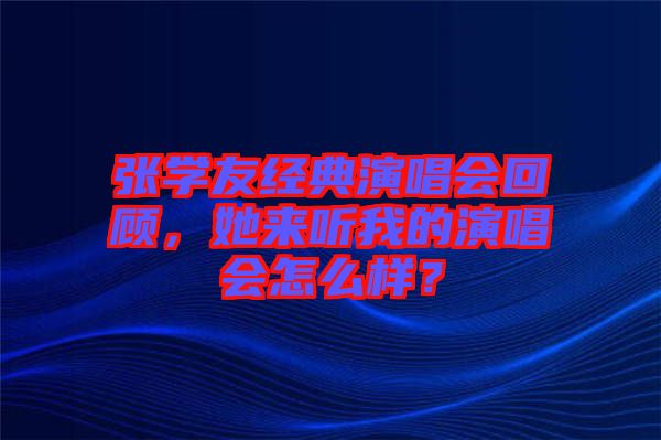 張學(xué)友經(jīng)典演唱會(huì)回顧，她來(lái)聽我的演唱會(huì)怎么樣？