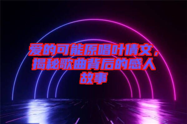 愛的可能原唱葉倩文，揭秘歌曲背后的感人故事