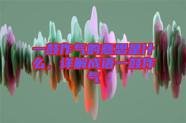 一鼓作氣的意思是什么，詳解成語一鼓作氣