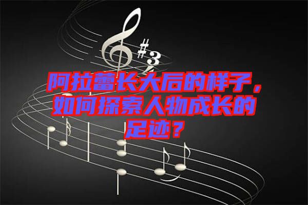 阿拉蕾長(zhǎng)大后的樣子，如何探索人物成長(zhǎng)的足跡？
