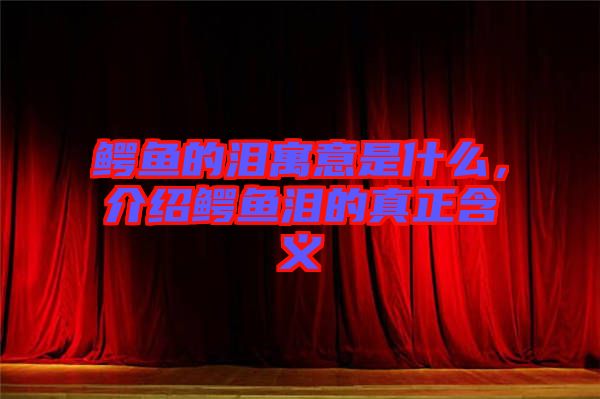 鱷魚的淚寓意是什么，介紹鱷魚淚的真正含義