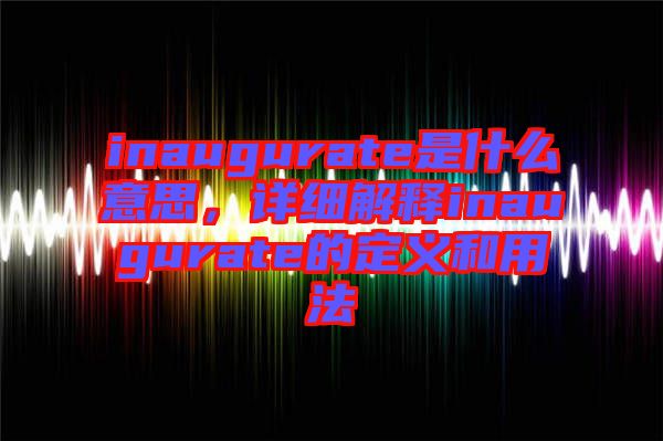 inaugurate是什么意思，詳細解釋inaugurate的定義和用法