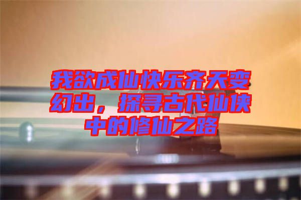 我欲成仙快樂(lè)齊天變幻出，探尋古代仙俠中的修仙之路