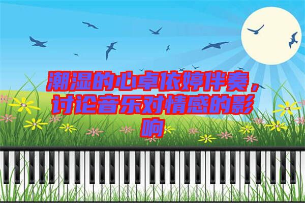 潮濕的心卓依婷伴奏，討論音樂對情感的影響