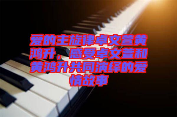 愛的主旋律卓文萱黃鴻升，感受卓文萱和黃鴻升共同演繹的愛情故事