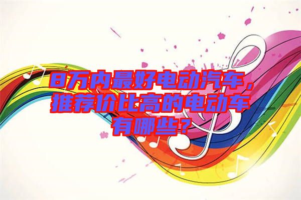 8萬(wàn)內(nèi)最好電動(dòng)汽車，推薦價(jià)比高的電動(dòng)車有哪些？