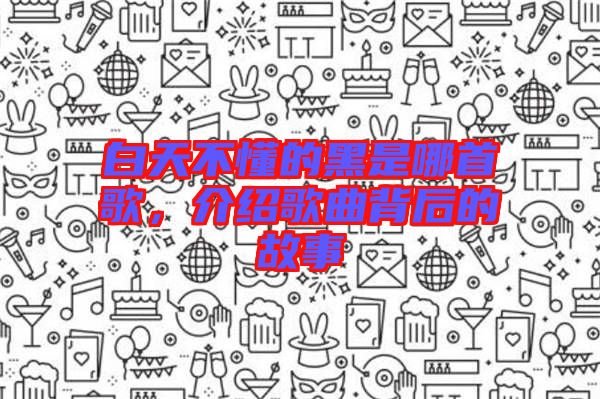 白天不懂的黑是哪首歌，介紹歌曲背后的故事