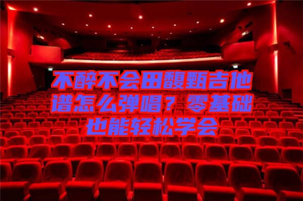 不醉不會(huì)田馥甄吉他譜怎么彈唱？零基礎(chǔ)也能輕松學(xué)會(huì)