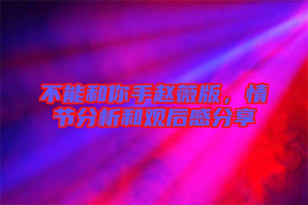 不能和你手趙薇版，情節分析和觀后感分享