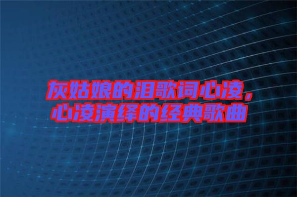 灰姑娘的淚歌詞心凌，心凌演繹的經典歌曲