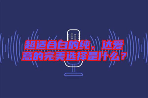 超適合白的純，達愛意的完美選擇是什么？