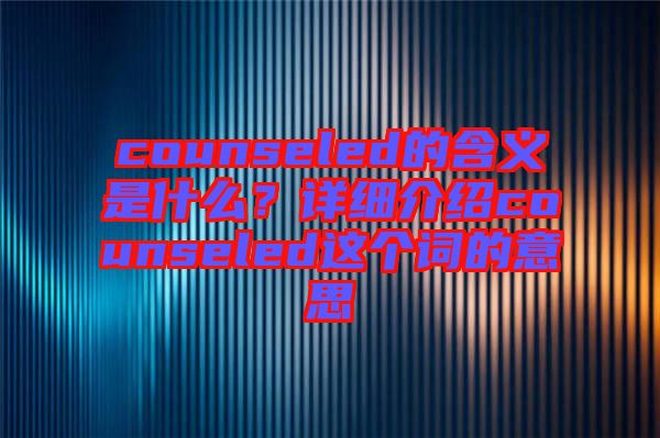 counseled的含義是什么？詳細介紹counseled這個詞的意思
