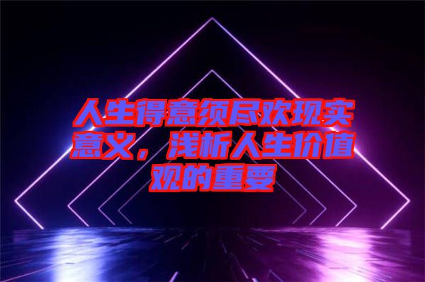 人生得意須盡歡現實意義，淺析人生價值觀的重要