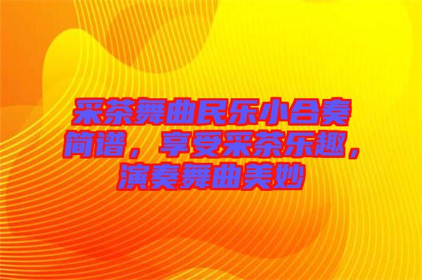 采茶舞曲民樂小合奏簡譜，享受采茶樂趣，演奏舞曲美妙