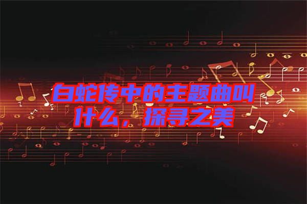 白蛇傳中的主題曲叫什么，探尋之美