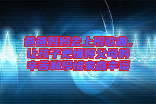 爸爸媽媽去上班歌曲，讓孩子更懂得父母的辛苦和珍惜家庭幸福