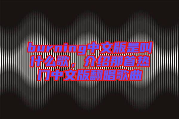 burning中文版是叫什么歌，介紹那首熱門中文版翻唱歌曲