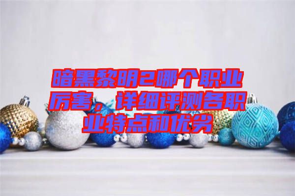 暗黑黎明2哪個職業(yè)厲害，詳細(xì)評測各職業(yè)特點和優(yōu)劣