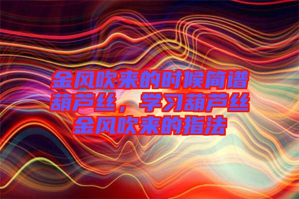 金風(fēng)吹來的時(shí)候簡譜葫蘆絲，學(xué)習(xí)葫蘆絲金風(fēng)吹來的指法