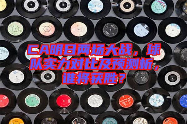 CA明日兩場大戰，球隊實力對比及預測析，誰將獲勝？