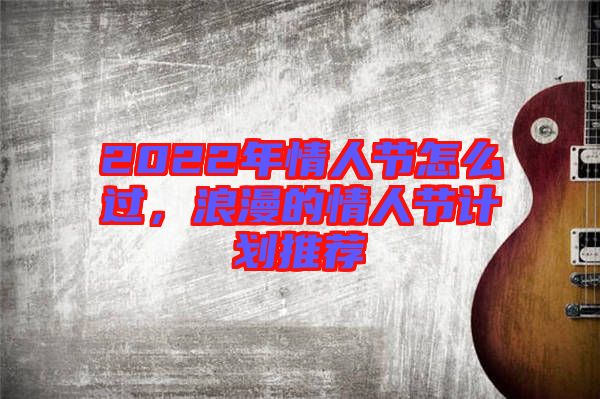 2022年情人節(jié)怎么過，浪漫的情人節(jié)計劃推薦