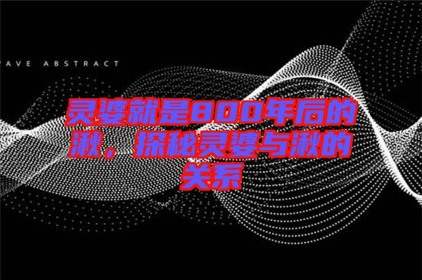 靈婆就是800年后的湫，探秘靈婆與湫的關系