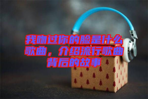我吻過你的臉是什么歌曲，介紹流行歌曲背后的故事
