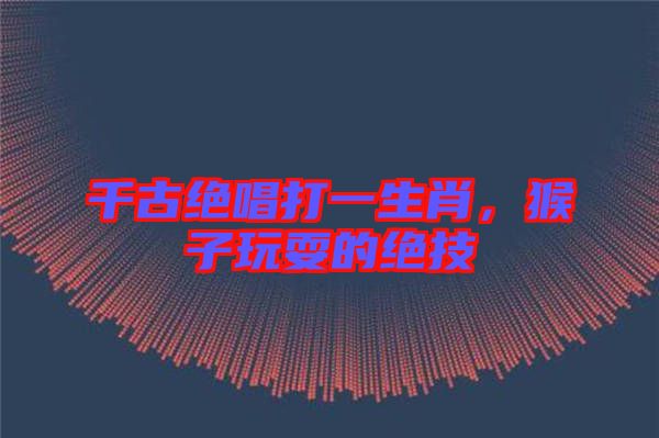 千古絕唱打一生肖，猴子玩耍的絕技
