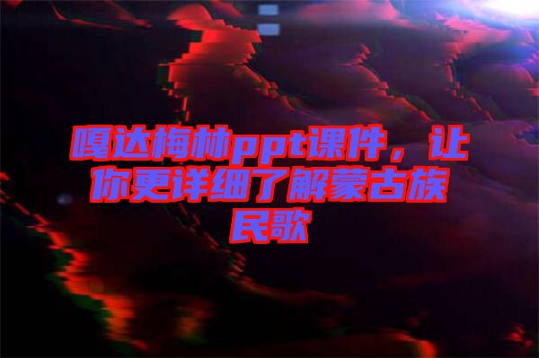 嘎達(dá)梅林ppt課件，讓你更詳細(xì)了解蒙古族民歌
