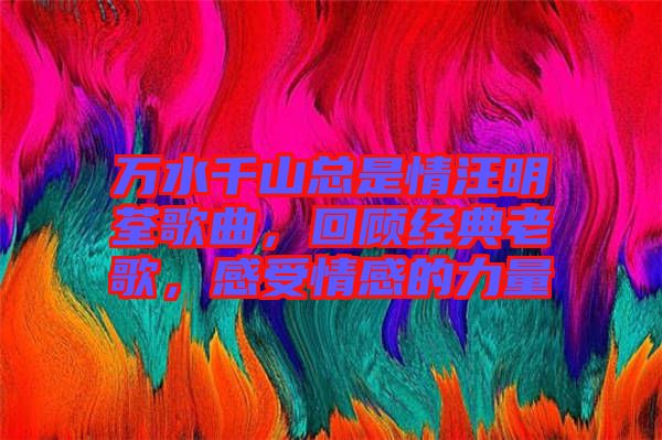 萬水千山總是情汪明荃歌曲，回顧經典老歌，感受情感的力量