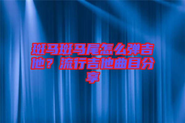 斑馬斑馬尾怎么彈吉他？流行吉他曲目分享