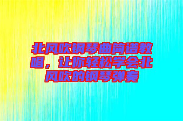 北風(fēng)吹鋼琴曲簡譜教唱，讓你輕松學(xué)會北風(fēng)吹的鋼琴彈奏