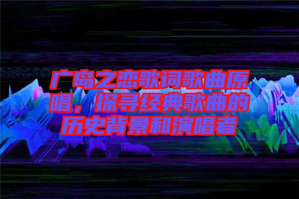 廣島之戀歌詞歌曲原唱，探尋經(jīng)典歌曲的歷史背景和演唱者