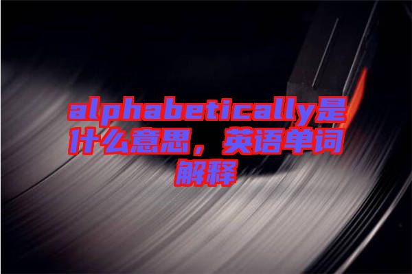 alphabetically是什么意思，英語單詞解釋