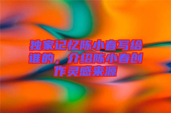 獨家記憶陳小春寫給誰的，介紹陳小春創(chuàng)作靈感來源