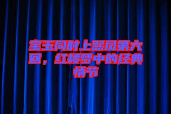 寶玉同時上熙鳳第六回，紅樓夢中的經典情節(jié)