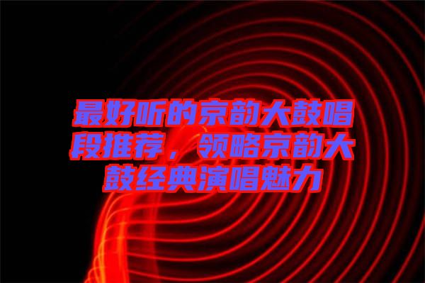 最好聽的京韻大鼓唱段推薦，領略京韻大鼓經典演唱魅力