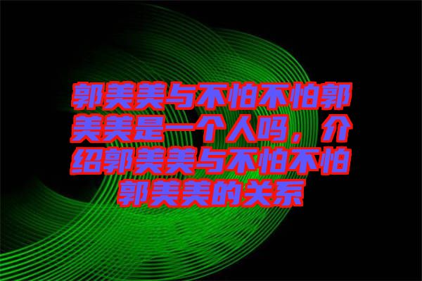 郭美美與不怕不怕郭美美是一個人嗎，介紹郭美美與不怕不怕郭美美的關系