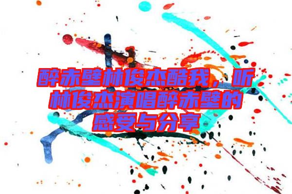 醉赤壁林俊杰酷我，聽林俊杰演唱醉赤壁的感受與分享