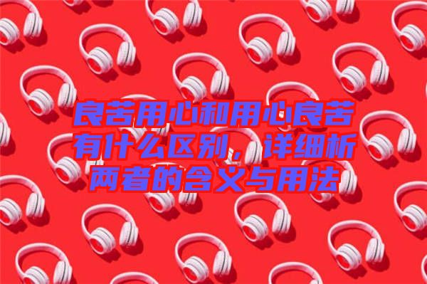 良苦用心和用心良苦有什么區別，詳細析兩者的含義與用法