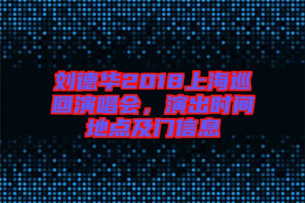 劉德華2018上海巡回演唱會，演出時間地點(diǎn)及門信息