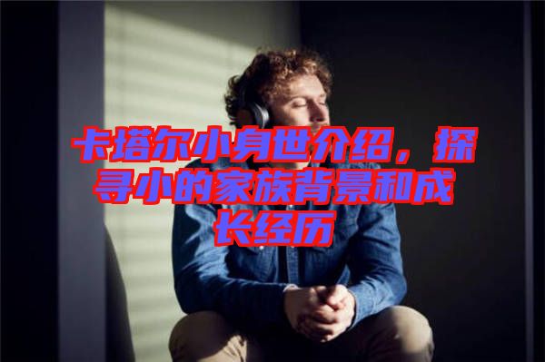 卡塔爾小身世介紹，探尋小的家族背景和成長經歷