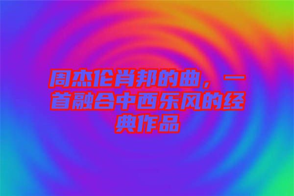 周杰倫肖邦的曲，一首融合中西樂風的經典作品