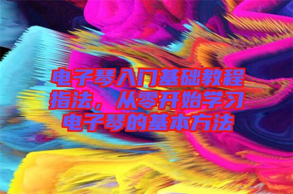 電子琴入門(mén)基礎(chǔ)教程指法，從零開(kāi)始學(xué)習(xí)電子琴的基本方法