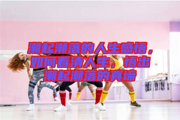 潮起潮落的人生感悟，如何看清人生，悟出潮起潮落的真諦