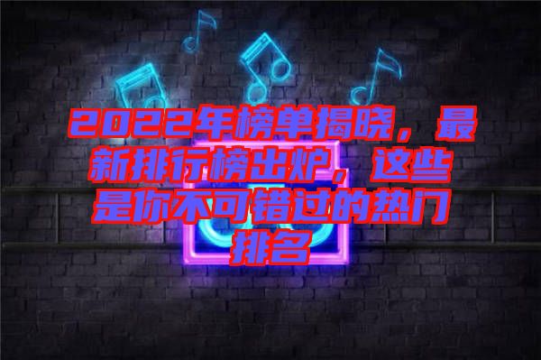 2022年榜單揭曉，最新排行榜出爐，這些是你不可錯過的熱門排名