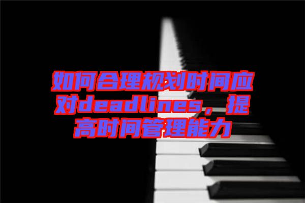 如何合理規劃時間應對deadlines，提高時間管理能力