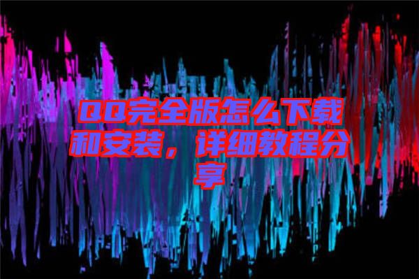 QQ完全版怎么下載和安裝，詳細教程分享