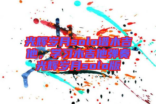 光輝歲月solo譜木吉他，學習木吉他彈奏光輝歲月solo版