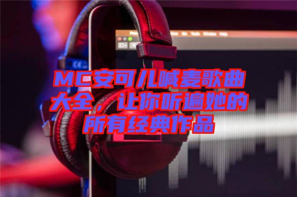 MC安可兒喊麥歌曲大全，讓你聽遍她的所有經典作品